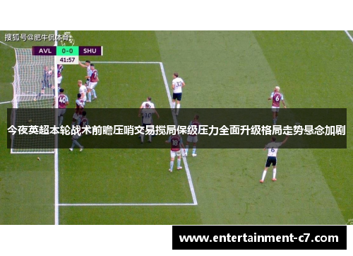 今夜英超本轮战术前瞻压哨交易搅局保级压力全面升级格局走势悬念加剧