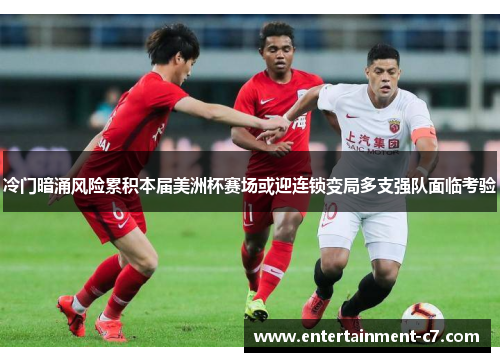 冷门暗涌风险累积本届美洲杯赛场或迎连锁变局多支强队面临考验