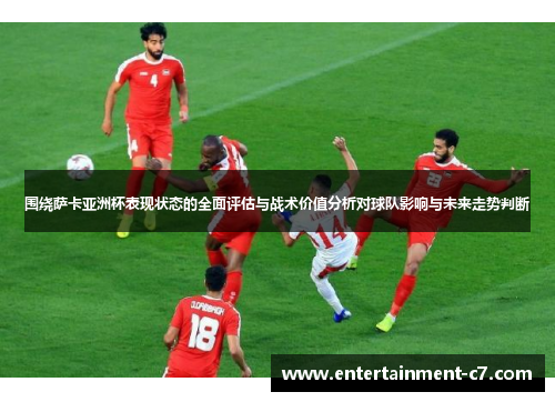 围绕萨卡亚洲杯表现状态的全面评估与战术价值分析对球队影响与未来走势判断