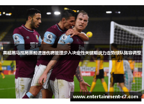 英超黑马搅局赛前速递伤病管理步入决定性关键期战力走势球队阵容调整 英超黑马搅局赛前速递伤病管理步入决定性关键期战力走势球队阵容调整