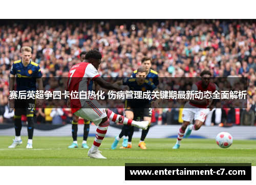 赛后英超争四卡位白热化 伤病管理成关键期最新动态全面解析