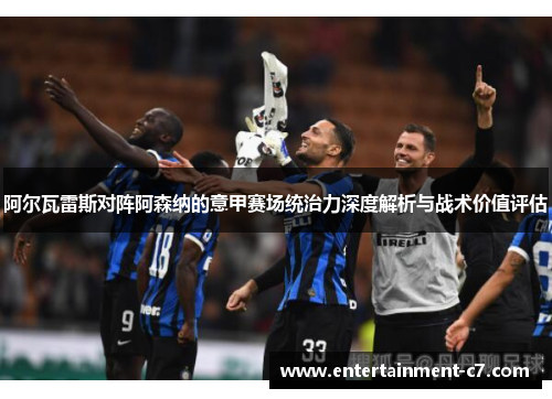 阿尔瓦雷斯对阵阿森纳的意甲赛场统治力深度解析与战术价值评估