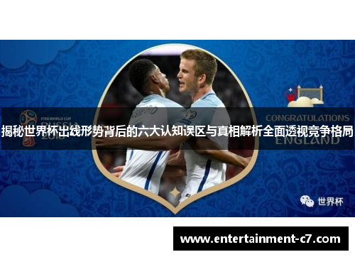 揭秘世界杯出线形势背后的六大认知误区与真相解析全面透视竞争格局