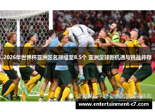 2026年世界杯亚洲区名额增至8.5个 亚洲足球新机遇与挑战并存 2026年世界杯亚洲区名额增至8.5个 亚洲足球新机遇与挑战并存