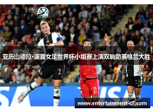 亚历山德拉·波普女足世界杯小组赛上演双响助英格兰大胜