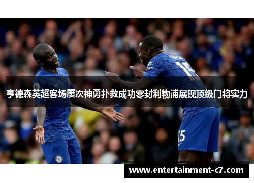 亨德森英超客场屡次神勇扑救成功零封利物浦展现顶级门将实力