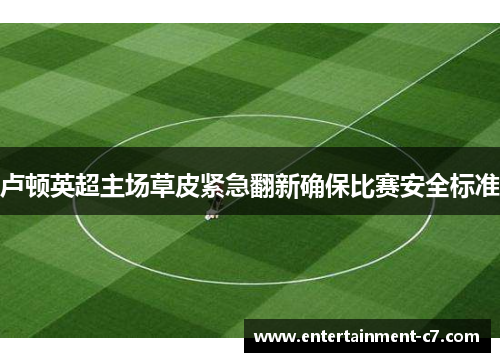 卢顿英超主场草皮紧急翻新确保比赛安全标准