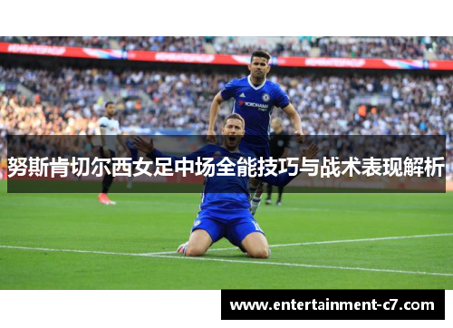 努斯肯切尔西女足中场全能技巧与战术表现解析