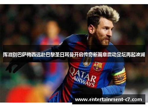 挥泪别巴萨梅西远赴巴黎圣日耳曼开启传奇新篇章震动足坛再起波澜 挥泪别巴萨梅西远赴巴黎圣日耳曼开启传奇新篇章震动足坛再起波澜