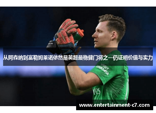 从阿森纳到富勒姆莱诺依然是英超最稳健门将之一仍证明价值与实力