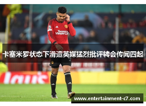 卡塞米罗状态下滑遭英媒猛烈批评转会传闻四起