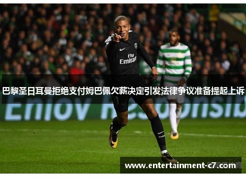 巴黎圣日耳曼拒绝支付姆巴佩欠薪决定引发法律争议准备提起上诉