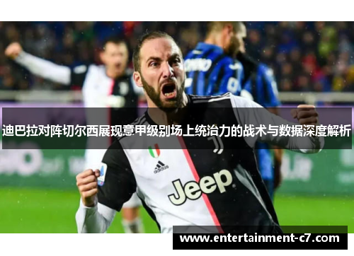 迪巴拉对阵切尔西展现意甲级别场上统治力的战术与数据深度解析 迪巴拉对阵切尔西展现意甲级别场上统治力的战术与数据深度解析